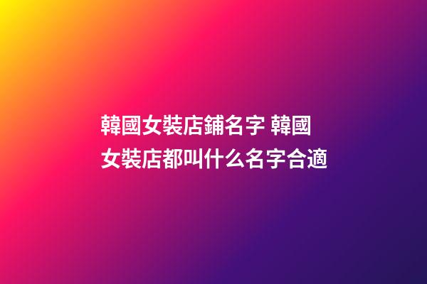 韓國女裝店鋪名字 韓國女裝店都叫什么名字合適-第1張-店鋪起名-玄機派